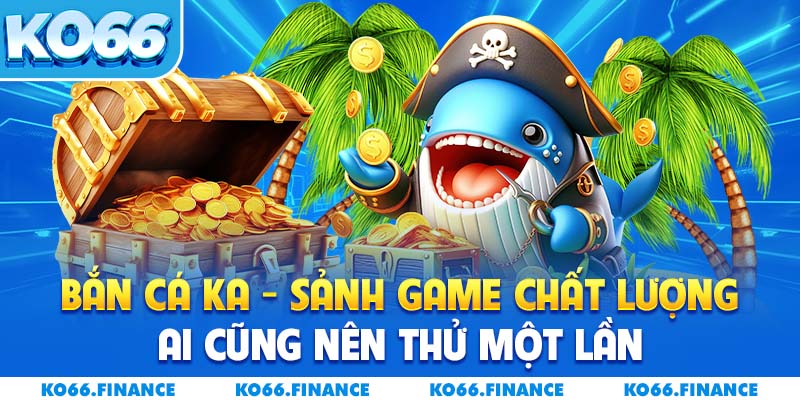 Bắn Cá KA – Sảnh Game Chất Lượng Ai Cũng Nên Thử Một Lần